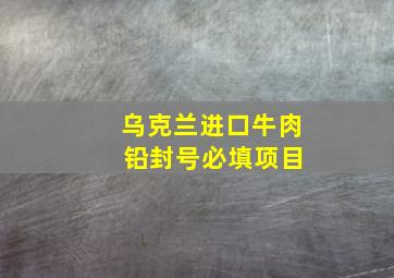 乌克兰进口牛肉 铅封号必填项目